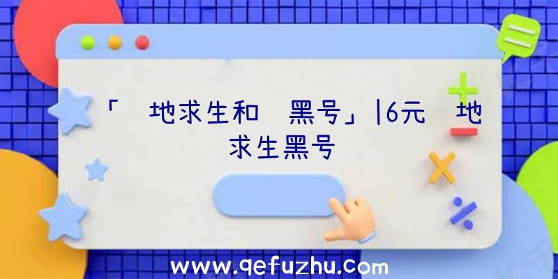 「绝地求生和谐黑号」|6元绝地求生黑号